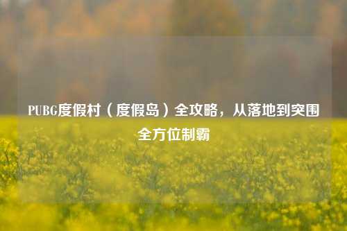 PUBG度假村（度假岛）全攻略，从落地到突围全方位制霸