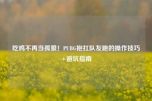 吃鸡不再当孤狼!PUBG抱扛队友跑的操作技巧+避坑指南