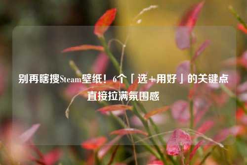 别再瞎搜Steam壁纸!6个「选+用好」的关键点直接拉满氛围感