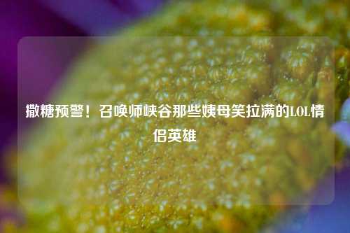撒糖预警!召唤师峡谷那些姨母笑拉满的LOL情侣英雄