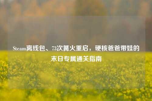 Steam离线包、73次篝火重启，硬核爸爸带娃的末日专属通关指南