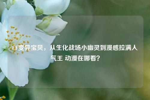 CF变异宝贝，从生化战场小幽灵到漫感拉满人气王 动漫在哪看？