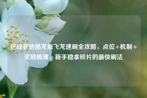 逆战老地图龙巢飞龙速刷全攻略，点位+机制+奖励梳理，新手稳拿碎片的最快刷法