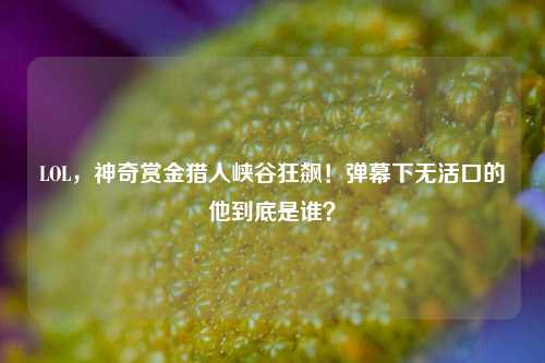 LOL,神奇赏金猎人峡谷狂飙!弹幕下无活口的他到底是谁?