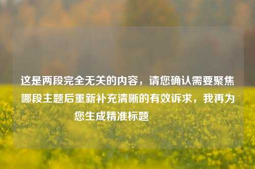 这是两段完全无关的内容，请您确认需要聚焦哪段主题后重新补充清晰的有效诉求，我再为您生成精准标题😊