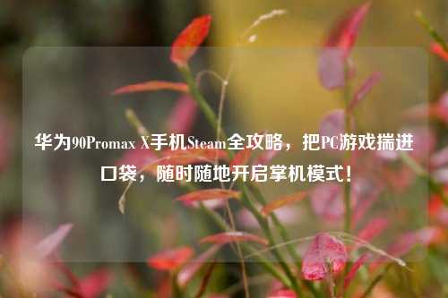 华为90Promax X手机Steam全攻略，把PC游戏揣进口袋，随时随地开启掌机模式！