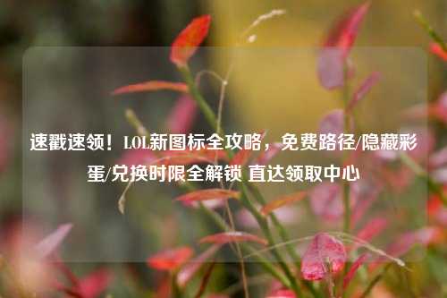 速戳速领!LOL新图标全攻略,免费路径/隐藏彩蛋/兑换时限全解锁 直达领取中心