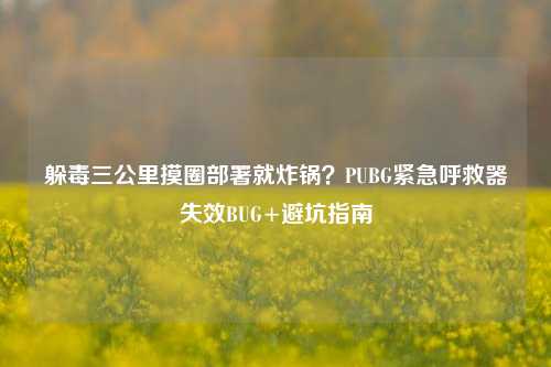 躲毒三公里摸圈部署就炸锅?PUBG紧急呼救器失效BUG+避坑指南