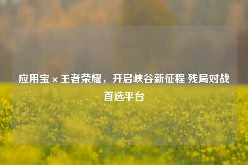 应用宝×王者荣耀，开启峡谷新征程 残局对战首选平台
