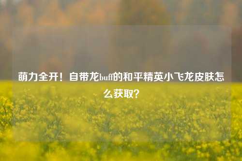 萌力全开!自带龙buff的和平精英小飞龙皮肤怎么获取?