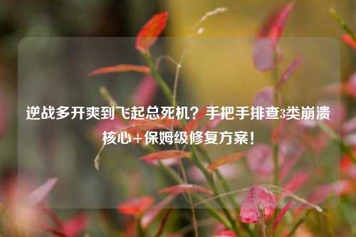 逆战多开爽到飞起总死机?手把手排查3类崩溃核心+保姆级修复方案!