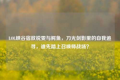 LOL峡谷宿敌锐雯与鳄鱼,刀光剑影里的自我追寻,谁先踏上召唤师战场?