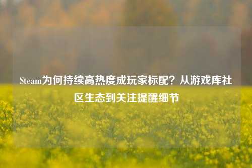 Steam为何持续高热度成玩家标配？从游戏库社区生态到关注提醒细节