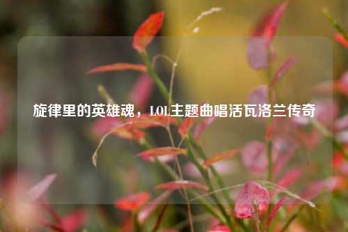 旋律里的英雄魂，LOL主题曲唱活瓦洛兰传奇