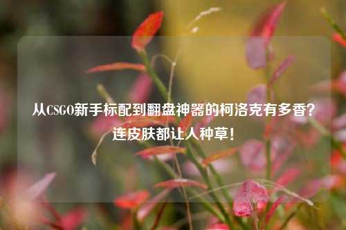 从CSGO新手标配到翻盘神器的柯洛克有多香？连皮肤都让人种草！