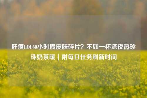 肝疯LOL60小时攒皮肤碎片?不如一杯深夜热珍珠奶茶暖|附每日任务刷新时间