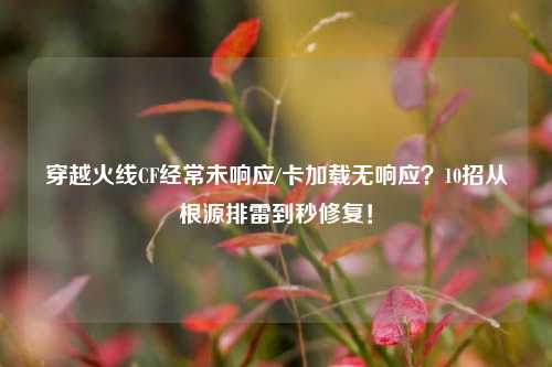 穿越火线CF经常未响应/卡加载无响应？10招从根源排雷到秒修复！