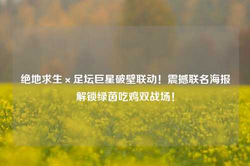 绝地求生×足坛巨星破壁联动!震撼联名海报解锁绿茵吃鸡双战场!
