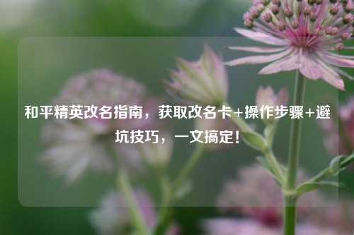 和平精英改名指南，获取改名卡+操作步骤+避坑技巧，一文搞定！