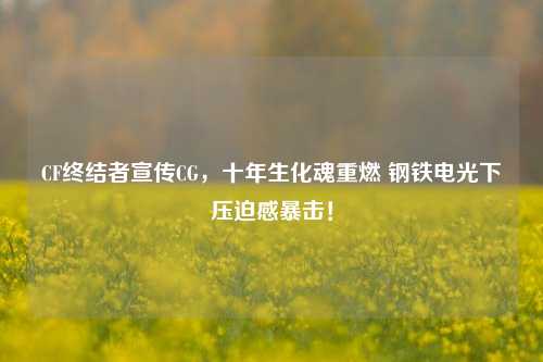 CF终结者宣传CG,十年生化魂重燃 钢铁电光下压迫感暴击!