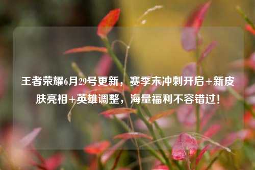 王者荣耀6月29号更新，赛季末冲刺开启+新皮肤亮相+英雄调整，海量福利不容错过！