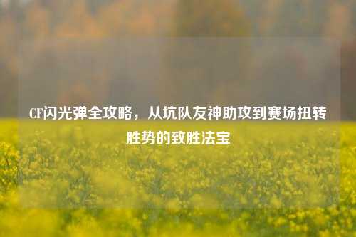 CF闪光弹全攻略，从坑队友神助攻到赛场扭转胜势的致胜法宝