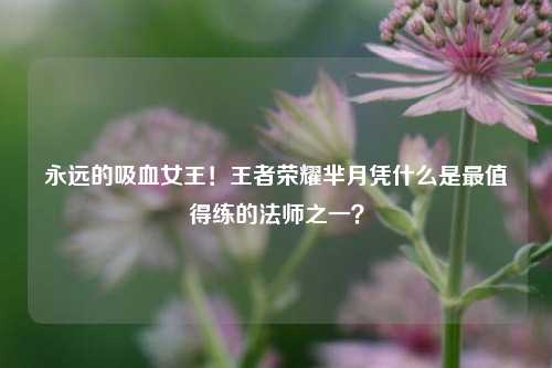 永远的吸血女王！王者荣耀芈月凭什么是最值得练的法师之一？