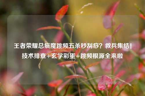 王者荣耀总疯魔跳频五杀秒刮痧？救兵集结！技术排查+玄学彩蛋+跳频根源全来啦