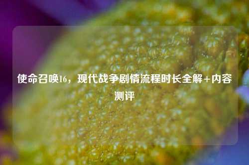 使命召唤16，现代战争剧情流程时长全解+内容测评
