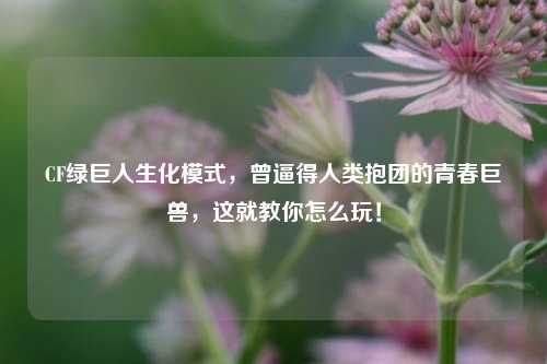 CF绿巨人生化模式,曾逼得人类抱团的青春巨兽,这就教你怎么玩!