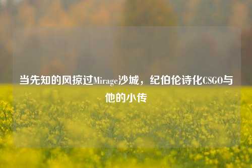 当先知的风掠过Mirage沙城,纪伯伦诗化CSGO与他的小传