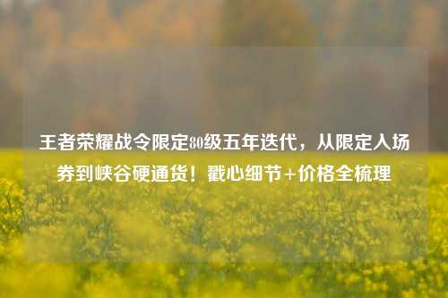 王者荣耀战令限定80级五年迭代，从限定入场券到峡谷硬通货！戳心细节+价格全梳理