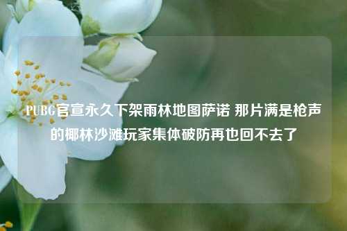 PUBG官宣永久下架雨林地图萨诺 那片满是枪声的椰林沙滩玩家集体破防再也回不去了