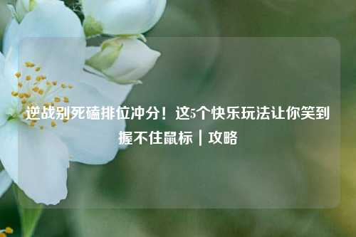逆战别死磕排位冲分！这5个快乐玩法让你笑到握不住鼠标｜攻略