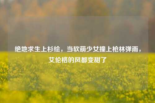 绝地求生上杉绘，当软萌少女撞上枪林弹雨，艾伦格的风都变甜了