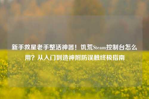 新手救星老手整活神器!饥荒Steam控制台怎么用?从入门到造神附防误触终极指南