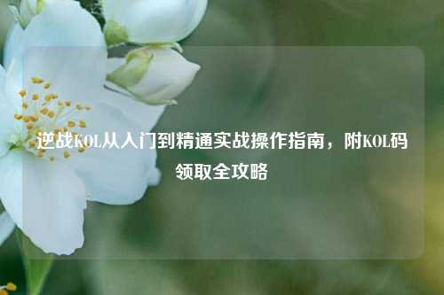 逆战KOL从入门到精通实战操作指南,附KOL码领取全攻略