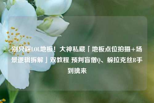 别只踩LOL地板！大神私藏「地板点位拍摄+场景逻辑拆解」双教程 预判盲僧Q、躲拉克丝R手到擒来
