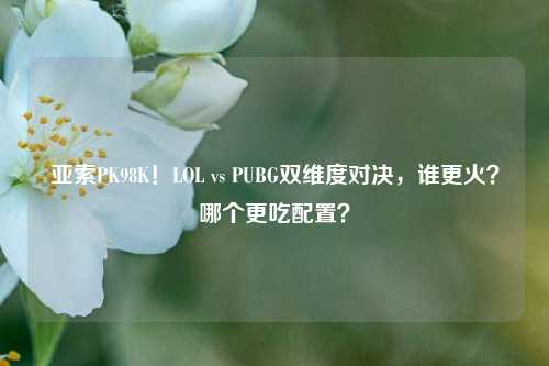 亚索PK98K！LOL vs PUBG双维度对决，谁更火？哪个更吃配置？
