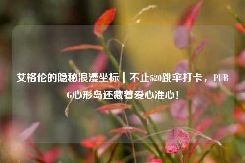 艾格伦的隐秘浪漫坐标｜不止520跳伞打卡，PUBG心形岛还藏着爱心准心！