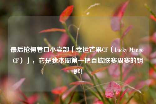 最后抢得巷口小卖部「幸运芒果CF(Lucky Mango CF)」,它是我本周第一把百城联赛周赛的钥匙!
