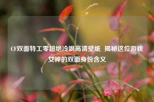 CF双面特工零超绝冷飒高清壁纸 揭秘这位游戏女神的双面身份含义