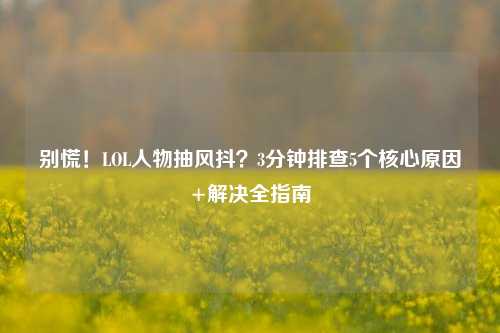 别慌!LOL人物抽风抖?3分钟排查5个核心原因+解决全指南