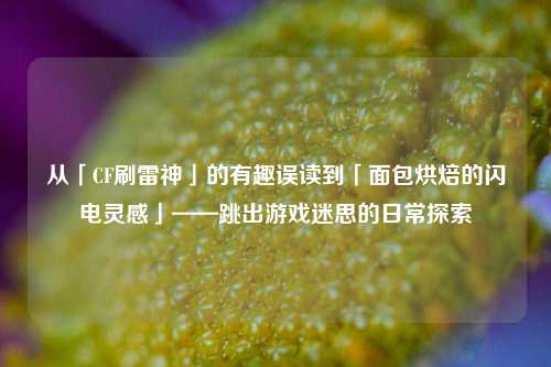 从「CF刷雷神」的有趣误读到「面包烘焙的闪电灵感」——跳出游戏迷思的日常探索