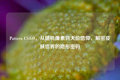 Pattern CS:GO,从随机像素到天价信仰,解密皮肤世界的隐形密码