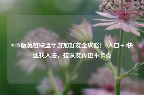 202X版英雄联盟手游加好友全攻略!3入口+4快速找人法,拉队友再也不卡壳