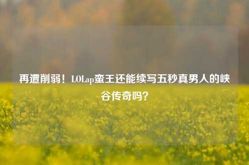 再遭削弱！LOLap蛮王还能续写五秒真男人的峡谷传奇吗？