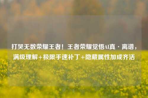 打哭无数荣耀王者！王者荣耀觉悟AI真·离谱，满级理解+极限手速补丁+隐藏属性加成齐活