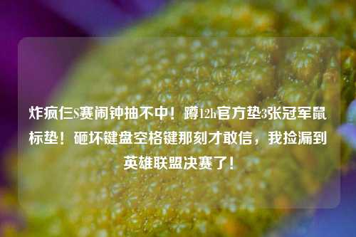 炸疯仨S赛闹钟抽不中！蹲12h官方垫3张冠军鼠标垫！砸坏键盘空格键那刻才敢信，我捡漏到英雄联盟决赛了！