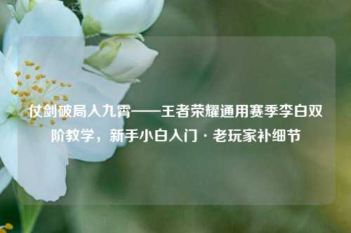 仗剑破局入九霄——王者荣耀通用赛季李白双阶教学,新手小白入门·老玩家补细节